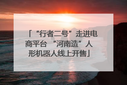 “行者二号”走进电商平台 “河南造”人形机器人线上开售