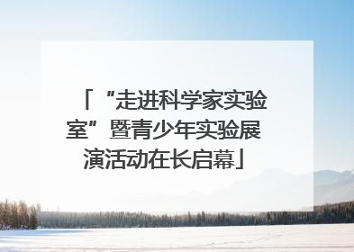 “走进科学家实验室”暨青少年实验展演活动在长启幕