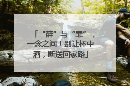 “醉”与“罪”，一念之间！别让杯中酒，断送回家路