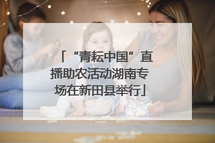 “青耘中国”直播助农活动湖南专场在新田县举行