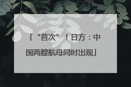 “首次”！日方：中国两艘航母同时出现