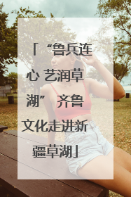 “鲁兵连心 艺润草湖” 齐鲁文化走进新疆草湖