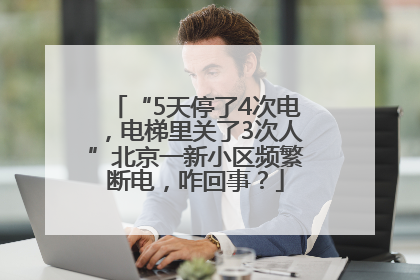 “5天停了4次电，电梯里关了3次人”北京一新小区频繁断电，咋回事？