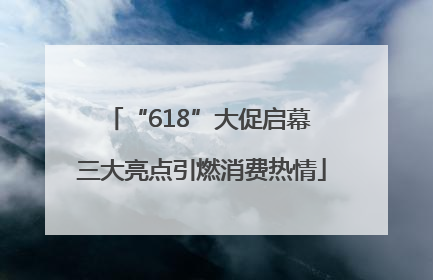 “618”大促启幕 三大亮点引燃消费热情
