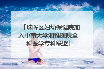 珠晖区妇幼保健院加入中南大学湘雅医院全科医学专科联盟