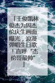王俊凯林俊杰为周杰伦庆生画面曝光，浪漫弹唱生日歌！直呼“杰伦哥最帅”