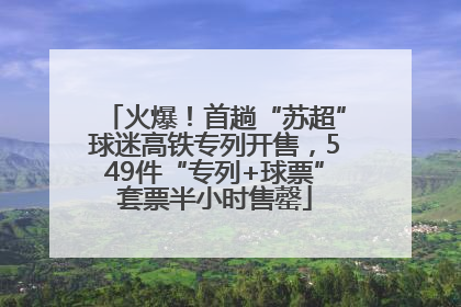 火爆！首趟“苏超”球迷高铁专列开售，549件“专列+球票”套票半小时售罄
