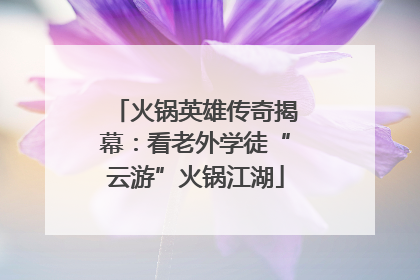 火锅英雄传奇揭幕：看老外学徒“云游”火锅江湖