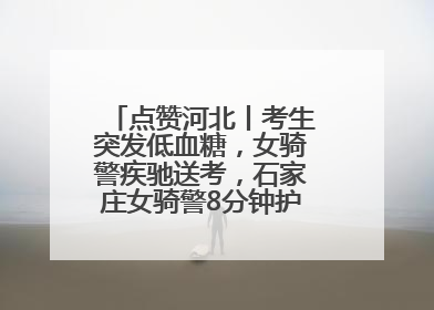 点赞河北丨考生突发低血糖，女骑警疾驰送考，石家庄女骑警8分钟护送考生赴考场