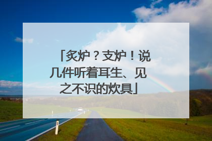 炙炉？支炉！说几件听着耳生、见之不识的炊具