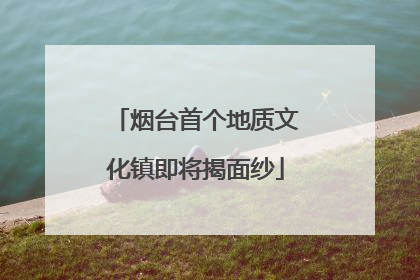 烟台首个地质文化镇即将揭面纱