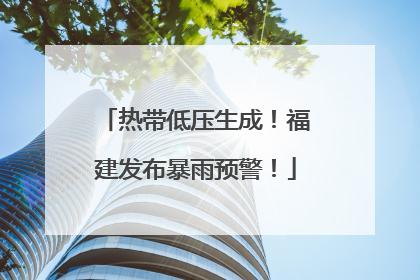 热带低压生成！福建发布暴雨预警！