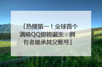 热搜第一！全球首个满级QQ即将诞生：拥有者继承其父账号