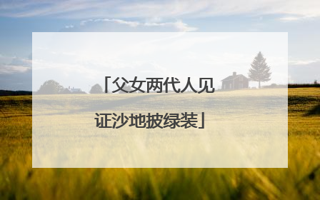 父女两代人见证沙地披绿装