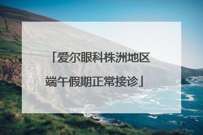 爱尔眼科株洲地区端午假期正常接诊