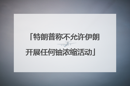 特朗普称不允许伊朗开展任何铀浓缩活动