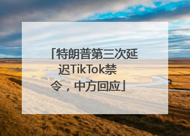 特朗普第三次延迟TikTok禁令，中方回应