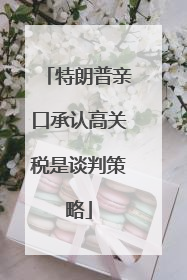 特朗普亲口承认高关税是谈判策略