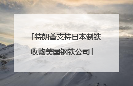 特朗普支持日本制铁收购美国钢铁公司