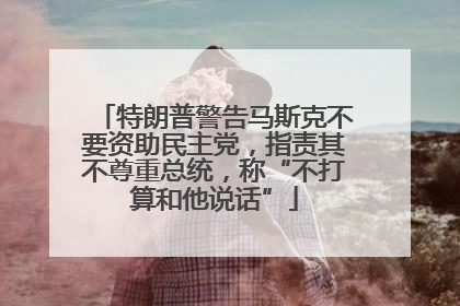 特朗普警告马斯克不要资助民主党，指责其不尊重总统，称“不打算和他说话”