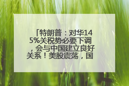 特朗普：对华145%关税势必要下调，会与中国建立良好关系！美股震荡，国际油价、金价齐涨！关税比商品还贵，美企业主很忧心……