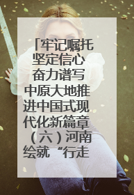牢记嘱托 坚定信心 奋力谱写中原大地推进中国式现代化新篇章（六）河南绘就“行走河南·读懂中国”新画卷丨牢记嘱托谱新篇