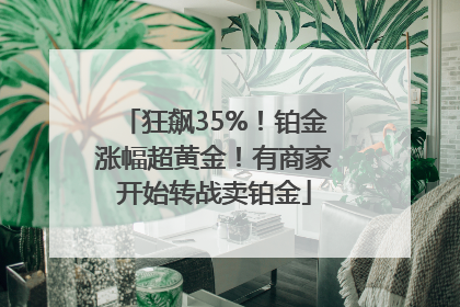 狂飙35%！铂金涨幅超黄金！有商家开始转战卖铂金