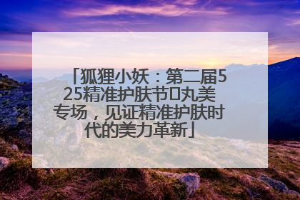 狐狸小妖：第二届525精准护肤节✖丸美专场，见证精准护肤时代的美力革新