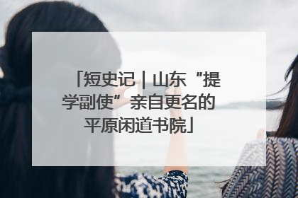 短史记｜山东“提学副使”亲自更名的平原闲道书院