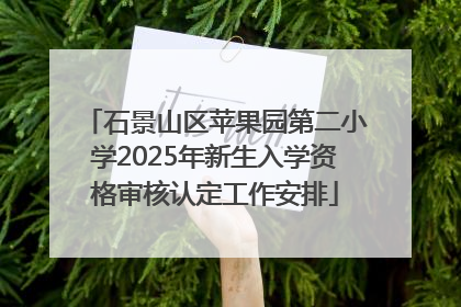 石景山区苹果园第二小学2025年新生入学资格审核认定工作安排