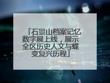 石景山档案记忆数字展上线，展示全区历史人文与蝶变复兴历程