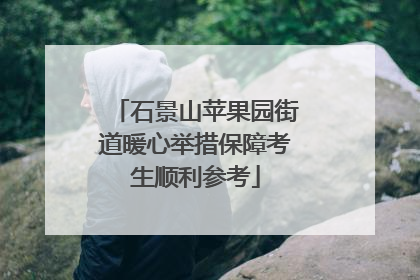 石景山苹果园街道暖心举措保障考生顺利参考