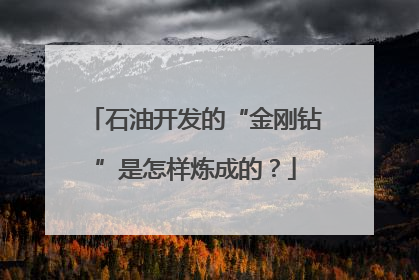 石油开发的“金刚钻”是怎样炼成的？