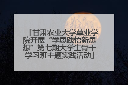 甘肃农业大学草业学院开展“学思践悟新思想”第七期大学生骨干学习班主题实践活动