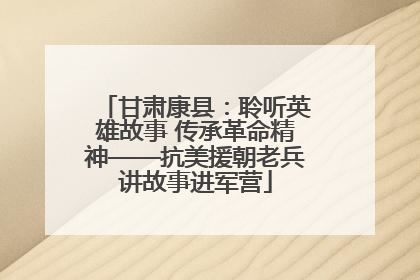 甘肃康县：聆听英雄故事 传承革命精神——抗美援朝老兵讲故事进军营