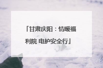 甘肃庆阳：情暖福利院 电护安全行