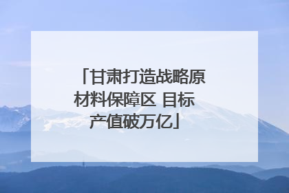 甘肃打造战略原材料保障区 目标产值破万亿
