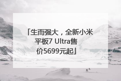 生而强大，全新小米平板7 Ultra售价5699元起