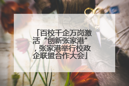 百校千企万岗激活“创新张家港”，张家港举行校政企联盟合作大会