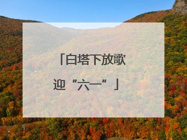 白塔下放歌迎“六一”