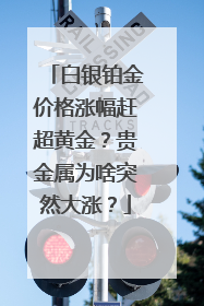 白银铂金价格涨幅赶超黄金？贵金属为啥突然大涨？