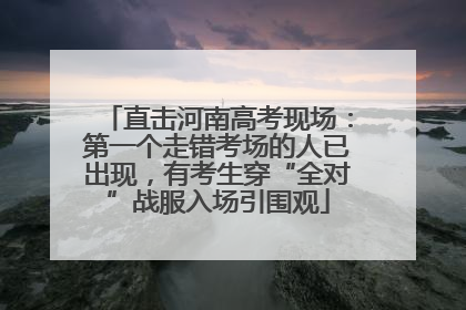 直击河南高考现场：第一个走错考场的人已出现，有考生穿“全对”战服入场引围观