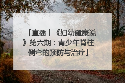 直播丨《妇幼健康说》第六期：青少年脊柱侧弯的预防与治疗