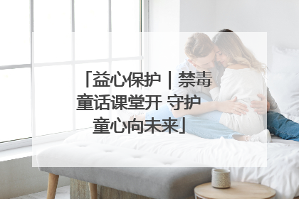 益心保护｜禁毒童话课堂开 守护童心向未来