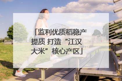 监利优质稻稳产提质 打造“江汉大米”核心产区