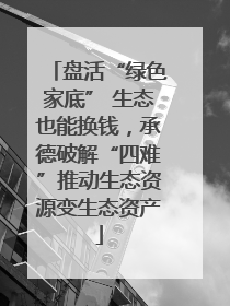 盘活“绿色家底” 生态也能换钱，承德破解“四难”推动生态资源变生态资产