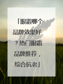 眼霜哪个品牌效果好？热门眼霜品牌推荐，综合抗老