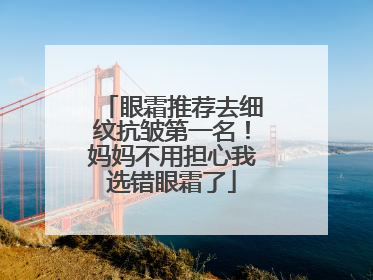眼霜推荐去细纹抗皱第一名！妈妈不用担心我选错眼霜了