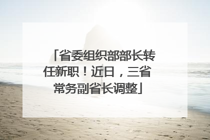 省委组织部部长转任新职！近日，三省常务副省长调整