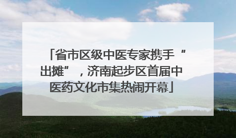 省市区级中医专家携手“出摊”，济南起步区首届中医药文化市集热闹开幕